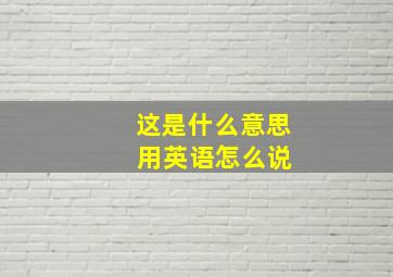 这是什么意思 用英语怎么说